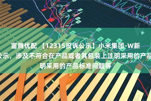 富腾优配 【12315投诉公示】小米集团-W新增5件投诉公示，涉及不符合在产品或者其包装上注明采用的产品标准问题等