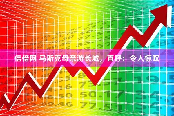 倍倍网 马斯克母亲游长城，直呼：令人惊叹