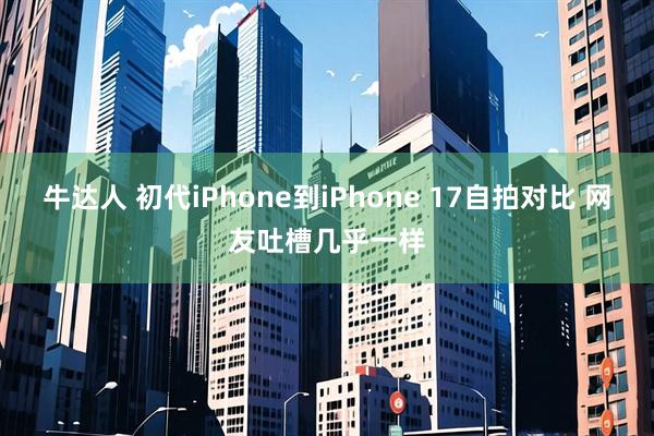 牛达人 初代iPhone到iPhone 17自拍对比 网友吐槽几乎一样