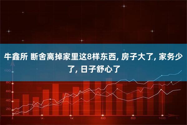 牛鑫所 断舍离掉家里这8样东西, 房子大了, 家务少了, 日子舒心了