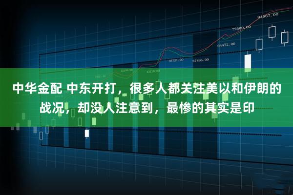 中华金配 中东开打，很多人都关注美以和伊朗的战况，却没人注意到，最惨的其实是印