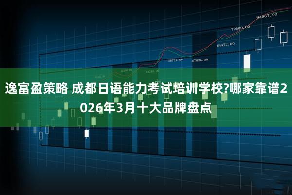逸富盈策略 成都日语能力考试培训学校?哪家靠谱2026年3月十大品牌盘点
