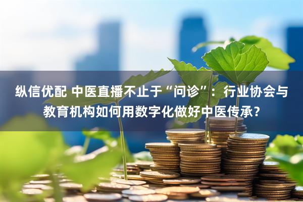 纵信优配 中医直播不止于“问诊”：行业协会与教育机构如何用数字化做好中医传承？