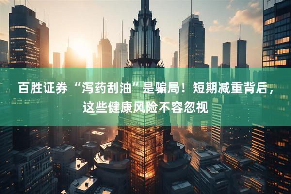 百胜证券 “泻药刮油”是骗局！短期减重背后，这些健康风险不容忽视