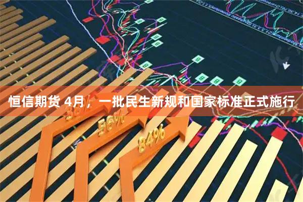 恒信期货 4月，一批民生新规和国家标准正式施行