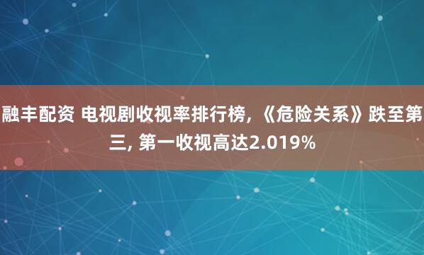 融丰配资 电视剧收视率排行榜, 《危险关系》跌至第三, 第一收视高达2.019%