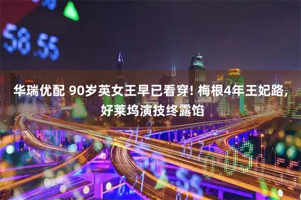 华瑞优配 90岁英女王早已看穿! 梅根4年王妃路, 好莱坞演技终露馅