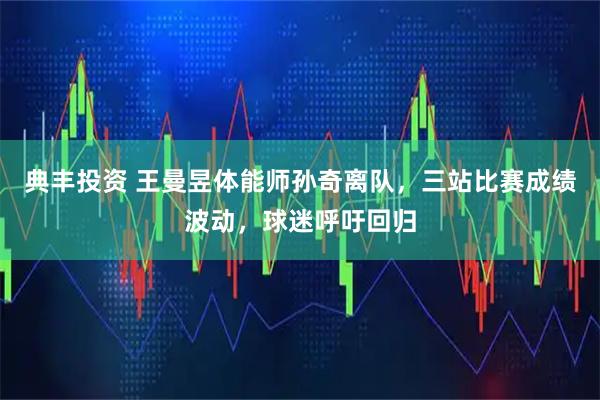 典丰投资 王曼昱体能师孙奇离队，三站比赛成绩波动，球迷呼吁回归