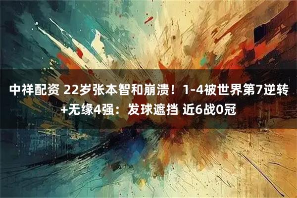 中祥配资 22岁张本智和崩溃！1-4被世界第7逆转+无缘4强：发球遮挡 近6战0冠
