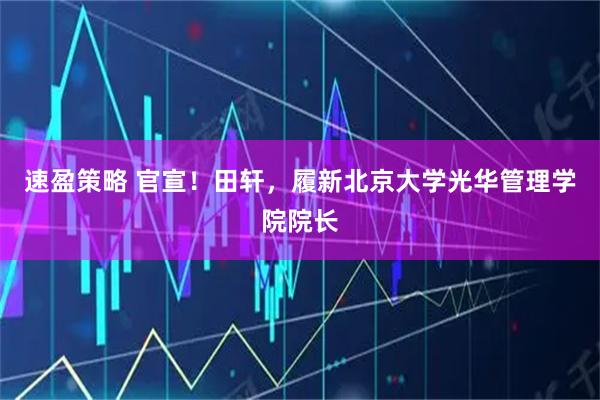 速盈策略 官宣！田轩，履新北京大学光华管理学院院长
