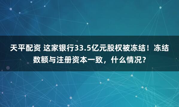 天平配资 这家银行33.5亿元股权被冻结！冻结数额与注册资本一致，什么情况？