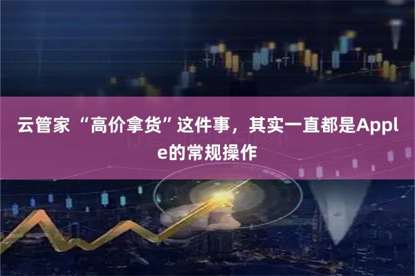 云管家 “高价拿货”这件事，其实一直都是Apple的常规操作