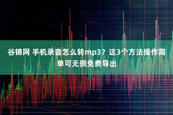 谷锦网 手机录音怎么转mp3？这3个方法操作简单可无损免费导出