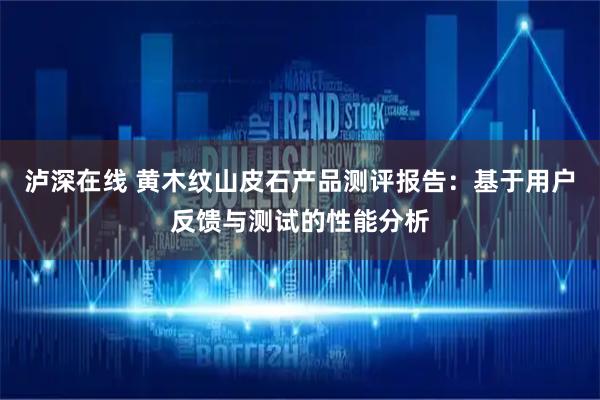 泸深在线 黄木纹山皮石产品测评报告:基于用户反馈与测试的性能分析
