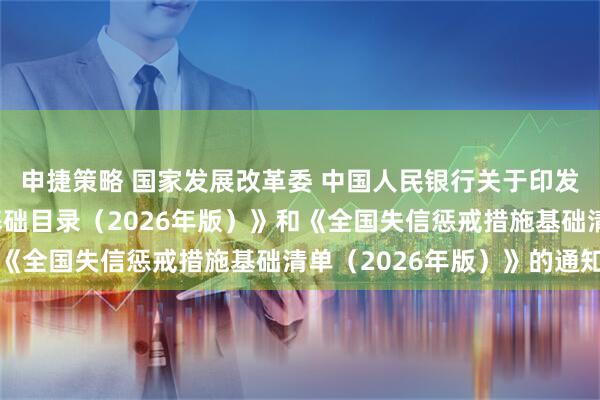 申捷策略 国家发展改革委 中国人民银行关于印发《全国公共信用信息基础目录（2026年版）》和《全国失信惩戒措施基础清单（2026年版）》的通知