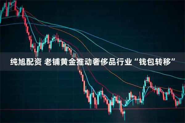 纯旭配资 老铺黄金推动奢侈品行业“钱包转移”