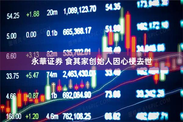 永華证券 食其家创始人因心梗去世