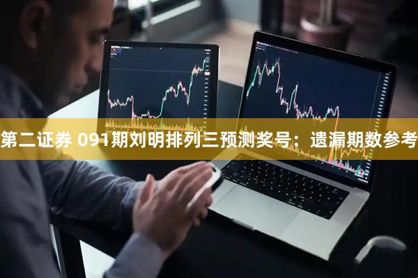 第二证券 091期刘明排列三预测奖号：遗漏期数参考