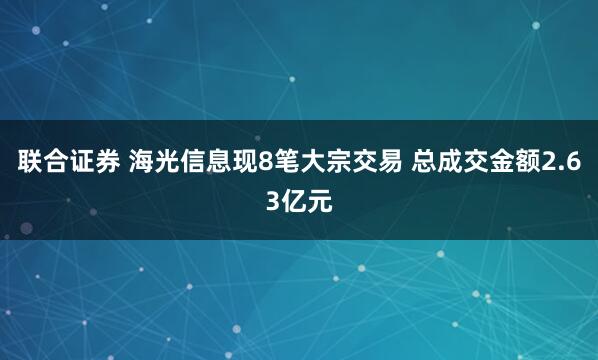 联合证券 海光信息现8笔大宗交易 总成交金额2.63亿元