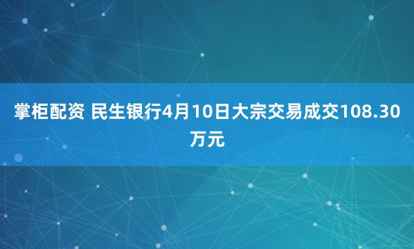 掌柜配资 民生银行4月10日大宗交易成交108.30万元