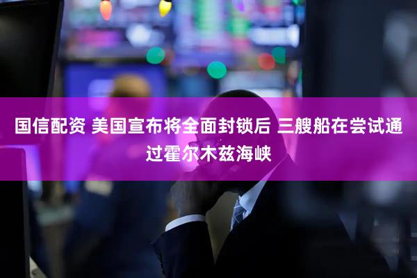 国信配资 美国宣布将全面封锁后 三艘船在尝试通过霍尔木兹海峡