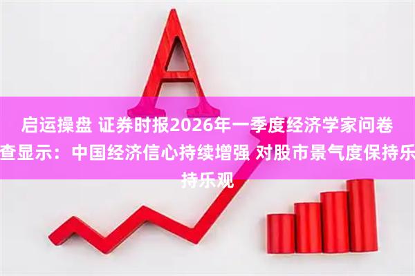 启运操盘 证券时报2026年一季度经济学家问卷调查显示：中国经济信心持续增强 对股市景气度保持乐观