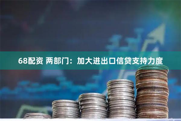 68配资 两部门：加大进出口信贷支持力度